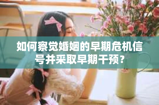 如何察觉婚姻的早期危机信号并采取早期干预？