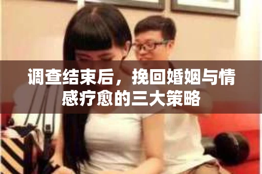 调查结束后，挽回婚姻与情感疗愈的三大策略