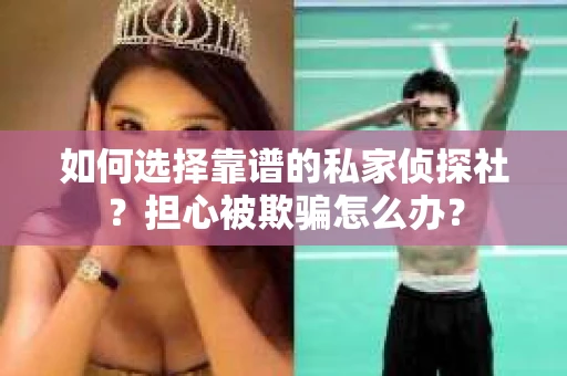 如何选择靠谱的私家侦探社？担心被欺骗怎么办？
