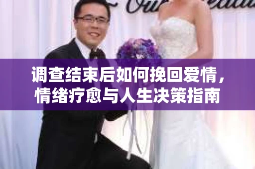 调查结束后如何挽回爱情，情绪疗愈与人生决策指南