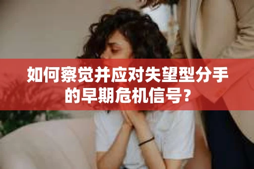 如何察觉并应对失望型分手的早期危机信号? 如何察觉并应对失望型分手的早期危机信号?