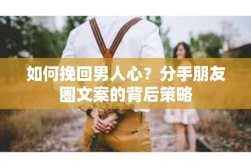 如何挽回男人心?分手朋友圈文案的背后策略 如何挽回男人心?分手朋友圈文案的背后策略