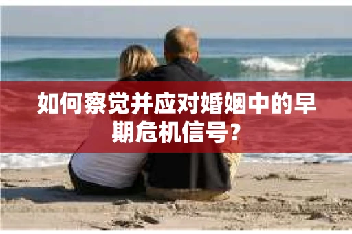 如何察觉并应对婚姻中的早期危机信号? 如何察觉并应对婚姻中的早期危机信号?