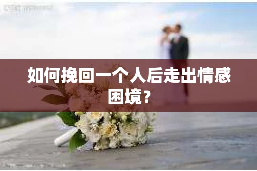 如何挽回一个人后走出情感困境？
