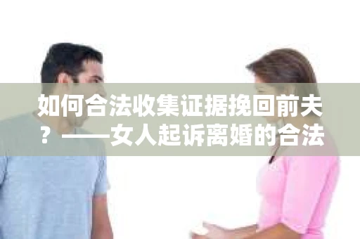 如何合法收集证据挽回前夫？——女人起诉离婚的合法取证策略
