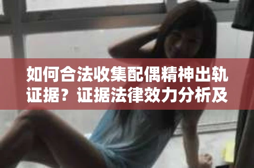 如何合法收集配偶精神出轨证据?证据法律效力分析及合法取证方法 如何合法收集配偶精神出轨证据?证据法律效力分析及合法取证方法