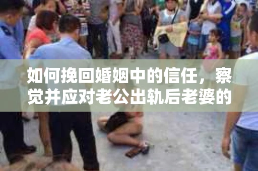 如何挽回婚姻中的信任,察觉并应对老公出轨后老婆的危机信号 如何挽回婚姻中的信任,察觉并应对老公出轨后老婆的危机信号