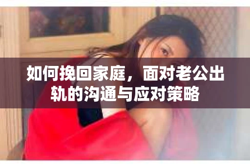 如何挽回家庭，面对老公出轨的沟通与应对策略