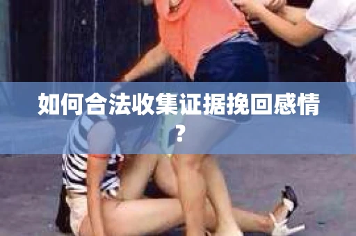 如何合法收集证据挽回感情？