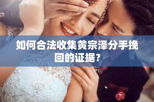 如何合法收集黄宗泽分手挽回的证据? 如何合法收集黄宗泽分手挽回的证据?