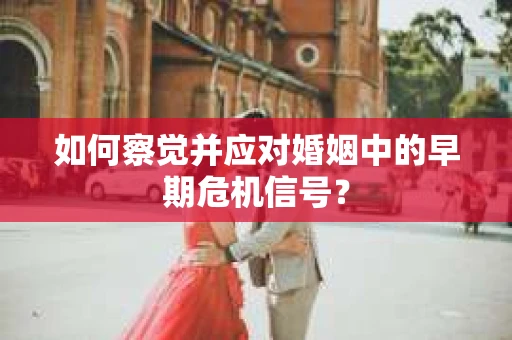 如何察觉并应对婚姻中的早期危机信号？
