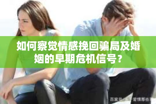如何察觉情感挽回骗局及婚姻的早期危机信号？