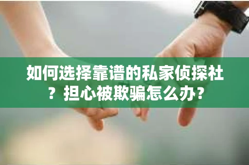 如何选择靠谱的私家侦探社?担心被欺骗怎么办? 如何选择靠谱的私家侦探社?担心被欺骗怎么办?