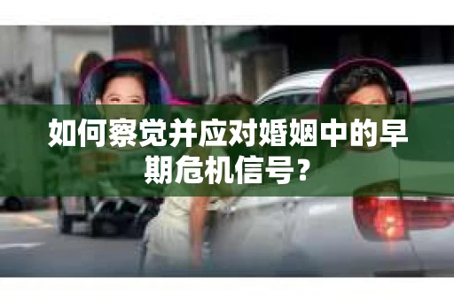 如何察觉并应对婚姻中的早期危机信号？