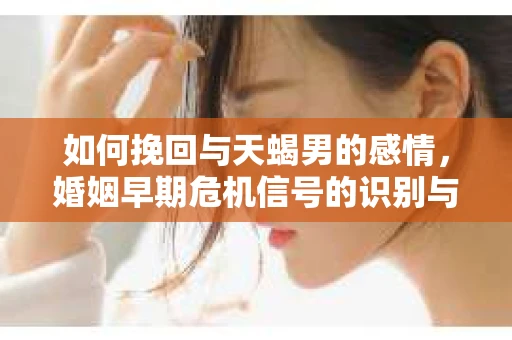 如何挽回与天蝎男的感情，婚姻早期危机信号的识别与应对