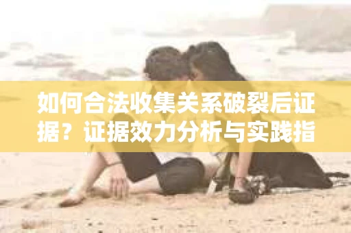 如何合法收集关系破裂后证据？证据效力分析与实践指南