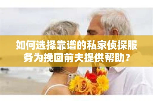 如何选择靠谱的私家侦探服务为挽回前夫提供帮助？