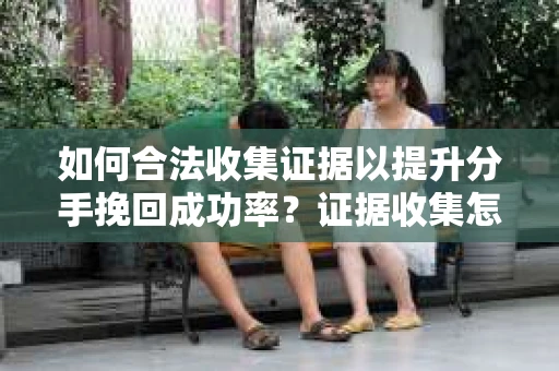 如何合法收集证据以提升分手挽回成功率？证据收集怎么办？