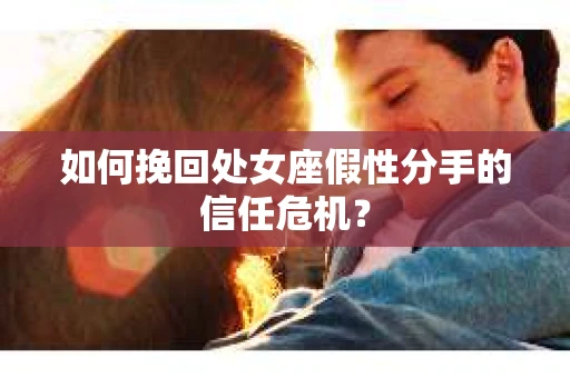 如何挽回处女座假性分手的信任危机？