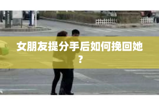 女朋友提分手后如何挽回她？
