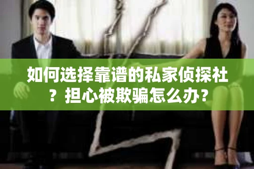 如何选择靠谱的私家侦探社？担心被欺骗怎么办？