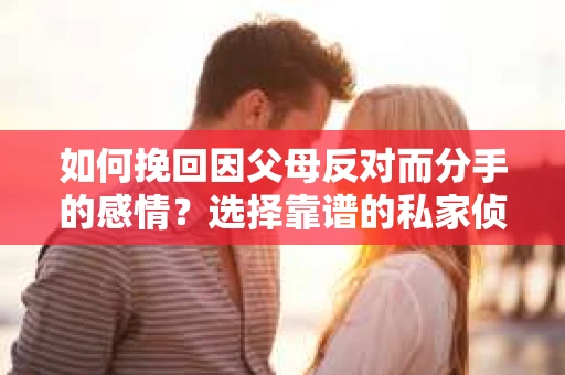 如何挽回因父母反对而分手的感情？选择靠谱的私家侦探社怎么办？