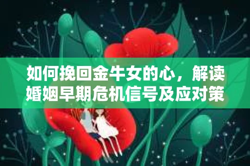 如何挽回金牛女的心，解读婚姻早期危机信号及应对策略