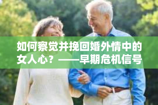 如何察觉并挽回婚外情中的女人心？——早期危机信号与干预策略