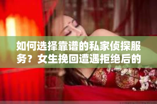 如何选择靠谱的私家侦探服务？女生挽回遭遇拒绝后的调查怎么办？