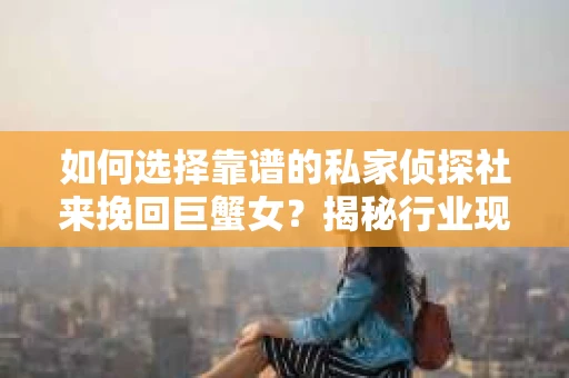 如何选择靠谱的私家侦探社来挽回巨蟹女?揭秘行业现状与陷阱,让你轻松避坑 如何选择靠谱的私家侦探社来挽回巨蟹女?揭秘行业现状与陷阱,让你轻松避坑