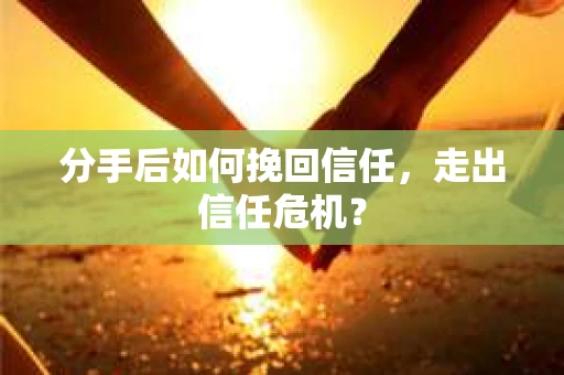 分手后如何挽回信任，走出信任危机？
