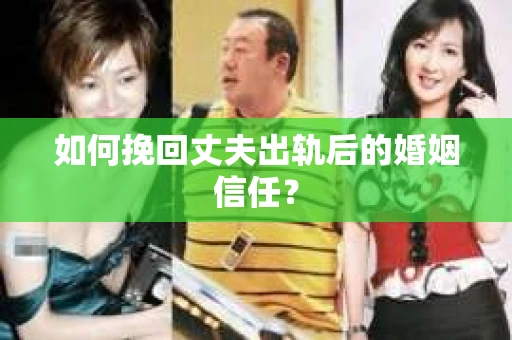 如何挽回丈夫出轨后的婚姻信任？