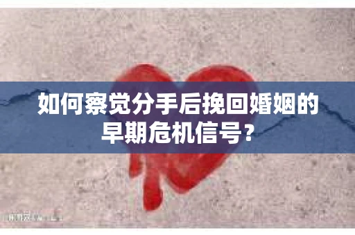 如何察觉分手后挽回婚姻的早期危机信号? 如何察觉分手后挽回婚姻的早期危机信号?