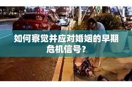 如何察觉并应对婚姻的早期危机信号？