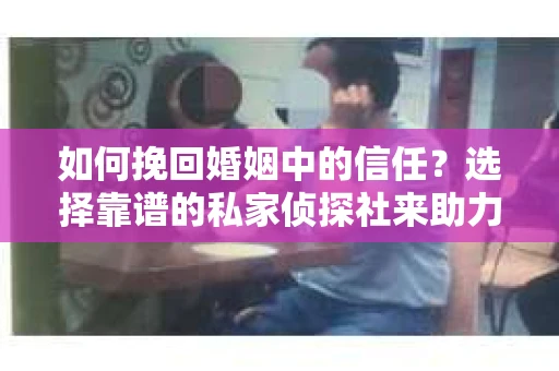 如何挽回婚姻中的信任？选择靠谱的私家侦探社来助力