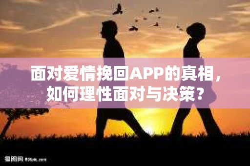 面对爱情挽回APP的真相,如何理性面对与决策? 面对爱情挽回APP的真相,如何理性面对与决策?