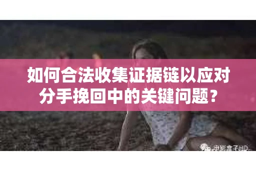 如何合法收集证据链以应对分手挽回中的关键问题？