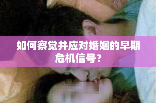 如何察觉并应对婚姻的早期危机信号? 如何察觉并应对婚姻的早期危机信号?