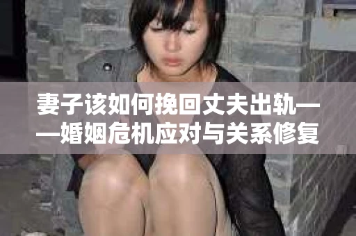妻子该如何挽回丈夫出轨——婚姻危机应对与关系修复全攻略