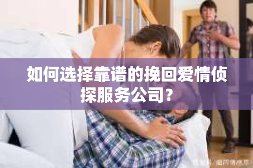 如何选择靠谱的挽回爱情侦探服务公司？