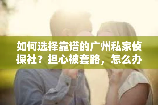 如何选择靠谱的广州私家侦探社？担心被套路，怎么办？