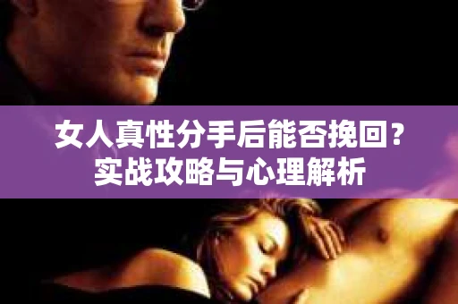 女人真性分手后能否挽回？实战攻略与心理解析