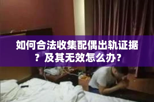 如何合法收集配偶出轨证据？及其无效怎么办？