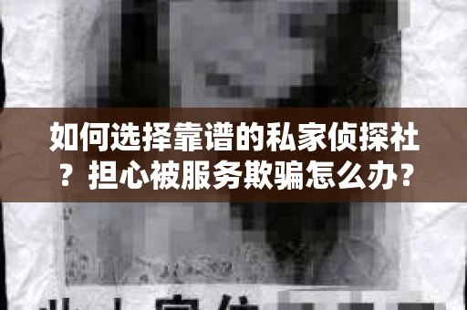 如何选择靠谱的私家侦探社？担心被服务欺骗怎么办？