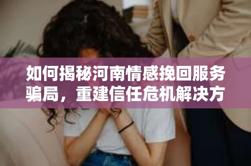 如何揭秘河南情感挽回服务骗局,重建信任危机解决方案? 如何揭秘河南情感挽回服务骗局,重建信任危机解决方案?