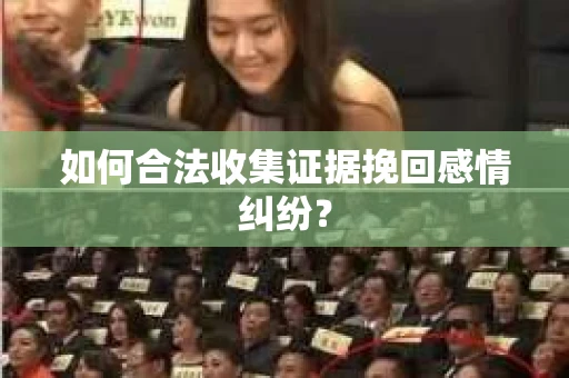 如何合法收集证据挽回感情纠纷? 如何合法收集证据挽回感情纠纷?