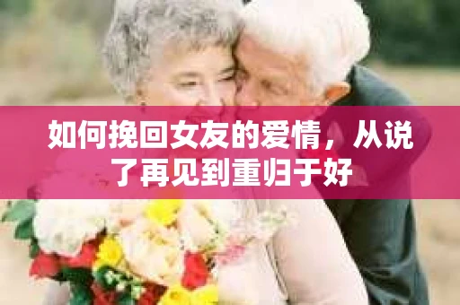 如何挽回女友的爱情,从说了再见到重归于好 如何挽回女友的爱情,从说了再见到重归于好