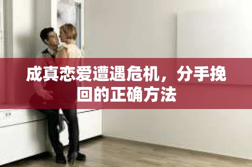 成真恋爱遭遇危机，分手挽回的正确方法