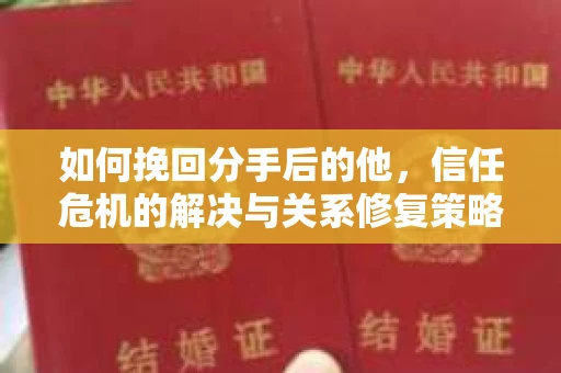 如何挽回分手后的他,信任危机的解决与关系修复策略 如何挽回分手后的他,信任危机的解决与关系修复策略