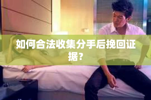 如何合法收集分手后挽回证据？